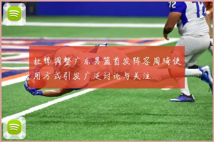杜锋调整广东男篮首发阵容周琦使用方式引发广泛讨论与关注