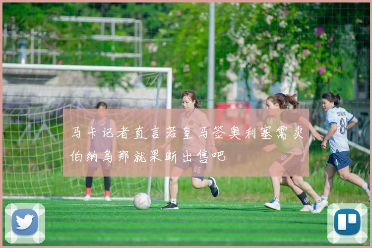 马卡记者直言若皇马签奥利塞需卖伯纳乌那就果断出售吧