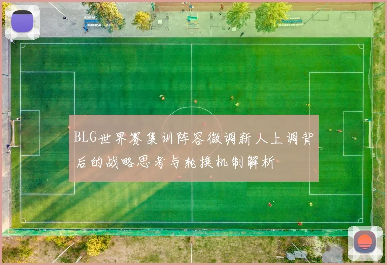 BLG世界赛集训阵容微调新人上调背后的战略思考与轮换机制解析