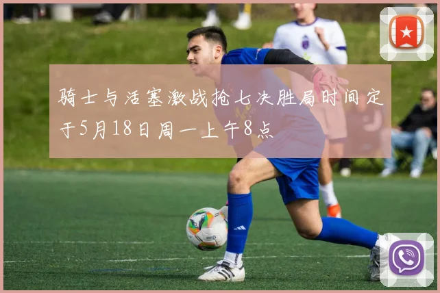 骑士与活塞激战抢七决胜局时间定于5月18日周一上午8点