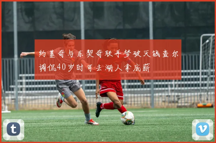 约基奇与东契奇联手梦破灭钱查尔调侃40岁时可去湖人拿底薪