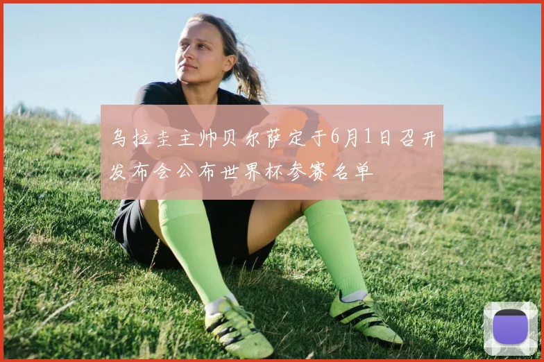 乌拉圭主帅贝尔萨定于6月1日召开发布会公布世界杯参赛名单