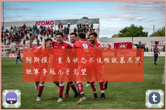 阿斯报：皇马状态不佳难敌慕尼黑联赛争冠几乎无望