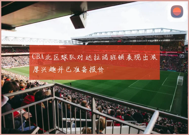 CBA北区球队对达拉诺班顿表现出浓厚兴趣并已准备报价