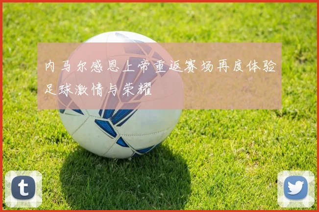 内马尔感恩上帝重返赛场再度体验足球激情与荣耀