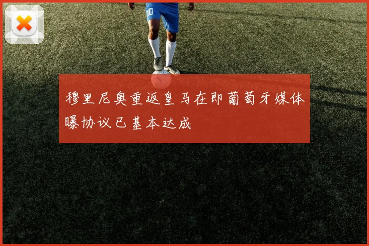 穆里尼奥重返皇马在即葡萄牙媒体曝协议已基本达成
