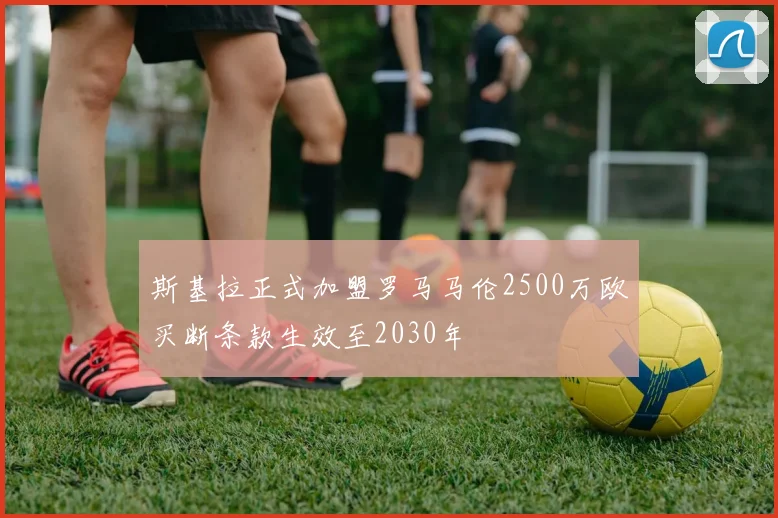 斯基拉正式加盟罗马马伦2500万欧买断条款生效至2030年