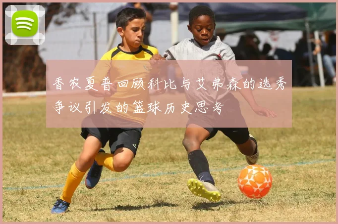 香农夏普回顾科比与艾弗森的选秀争议引发的篮球历史思考
