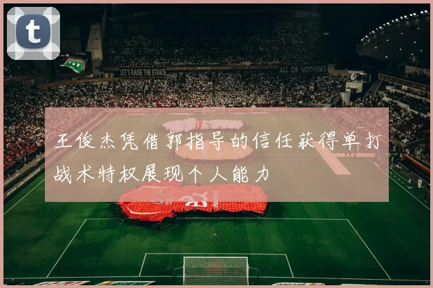 王俊杰凭借郭指导的信任获得单打战术特权展现个人能力
