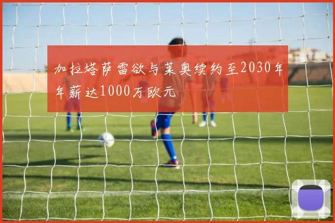 加拉塔萨雷欲与莱奥续约至2030年年薪达1000万欧元