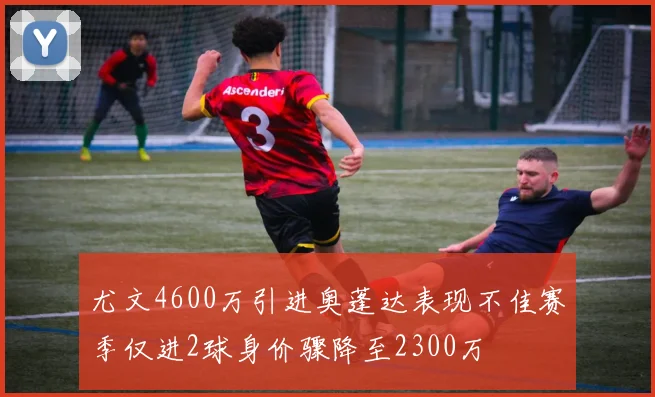 尤文4600万引进奥蓬达表现不佳赛季仅进2球身价骤降至2300万