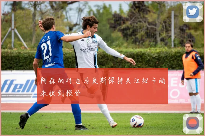 阿森纳对吉马良斯保持关注纽卡尚未收到报价