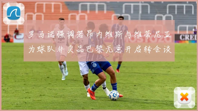罗马诺强调若昂内维斯与维蒂尼亚为球队非卖品巴黎无意开启转会谈判