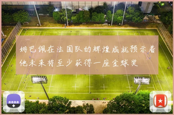 姆巴佩在法国队的辉煌成就预示着他未来将至少获得一座金球奖