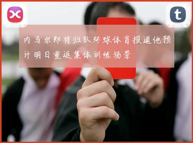 内马尔即将归队环球体育报道他预计明日重返集体训练场景