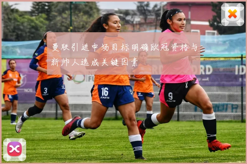 曼联引进中场目标明确欧冠资格与新帅人选成关键因素