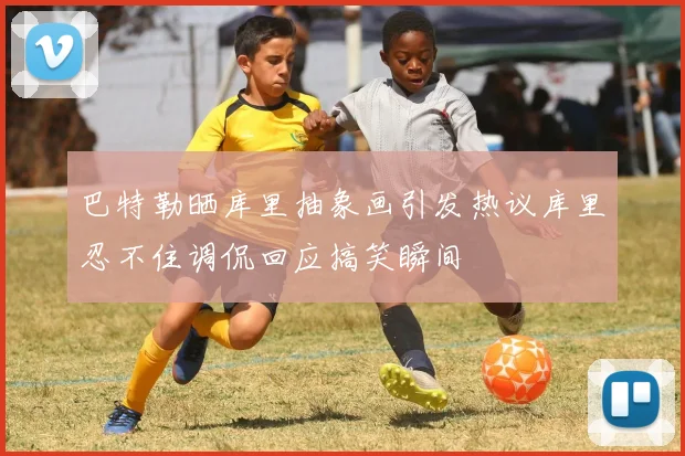 巴特勒晒库里抽象画引发热议库里忍不住调侃回应搞笑瞬间