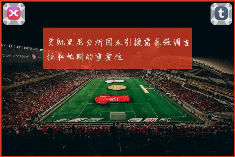 贾凯里尼分析国米引援需求强调吉拉和帕斯的重要性