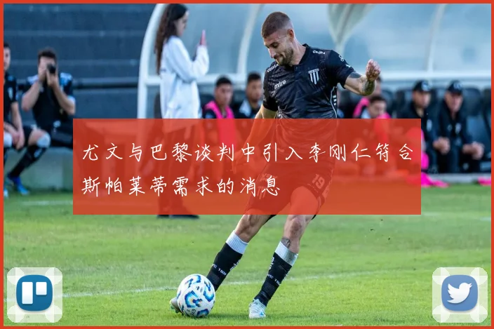 尤文与巴黎谈判中引入李刚仁符合斯帕莱蒂需求的消息
