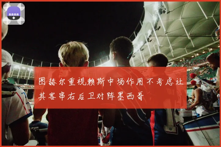 图赫尔重视赖斯中场作用不考虑让其客串右后卫对阵墨西哥