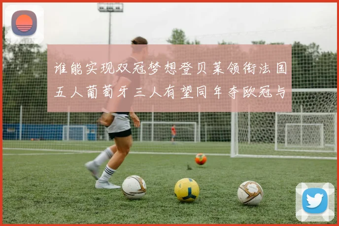 谁能实现双冠梦想登贝莱领衔法国五人葡萄牙三人有望同年夺欧冠与世界杯