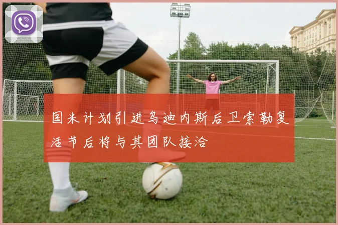 国米计划引进乌迪内斯后卫索勒复活节后将与其团队接洽
