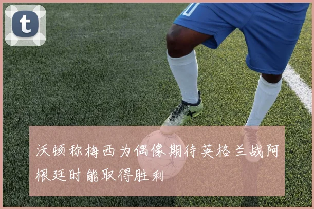 沃顿称梅西为偶像期待英格兰战阿根廷时能取得胜利