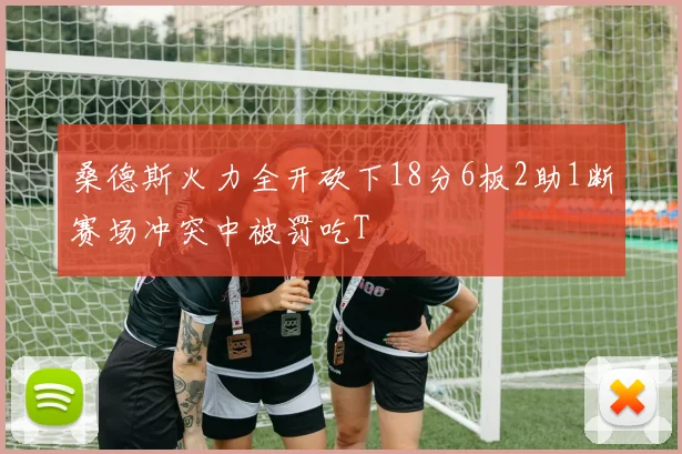 桑德斯火力全开砍下18分6板2助1断赛场冲突中被罚吃T