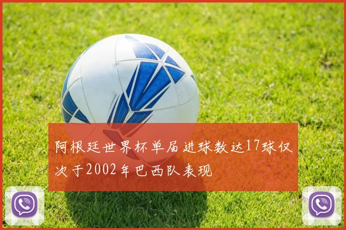 阿根廷世界杯单届进球数达17球仅次于2002年巴西队表现