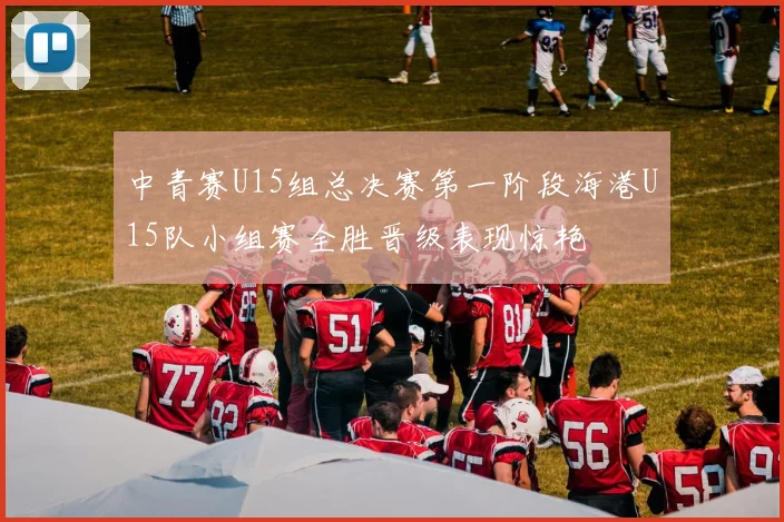 中青赛U15组总决赛第一阶段海港U15队小组赛全胜晋级表现惊艳