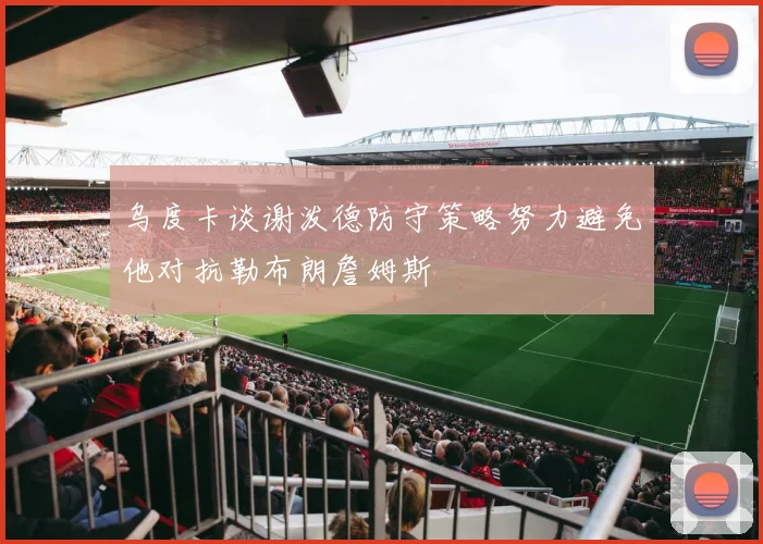 乌度卡谈谢泼德防守策略努力避免他对抗勒布朗詹姆斯
