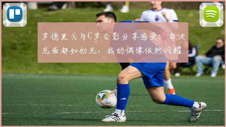 罗德里戈与C罗合影分享感受：每次见面都如初见，我的偶像依然闪耀
