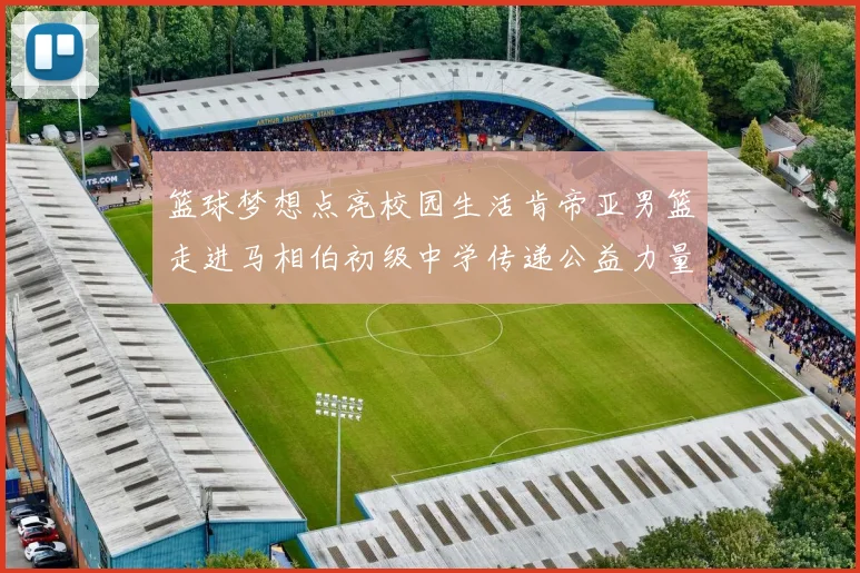 篮球梦想点亮校园生活肯帝亚男篮走进马相伯初级中学传递公益力量