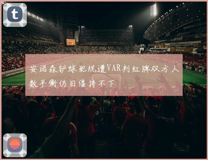 安诺森铲球犯规遭VAR判红牌双方人数平衡仍旧僵持不下
