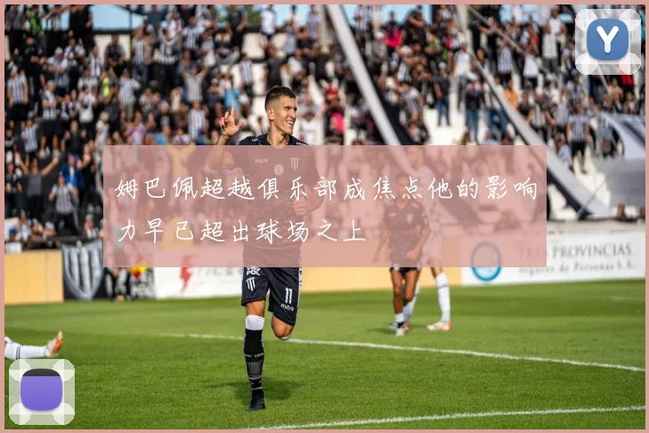 姆巴佩超越俱乐部成焦点他的影响力早已超出球场之上