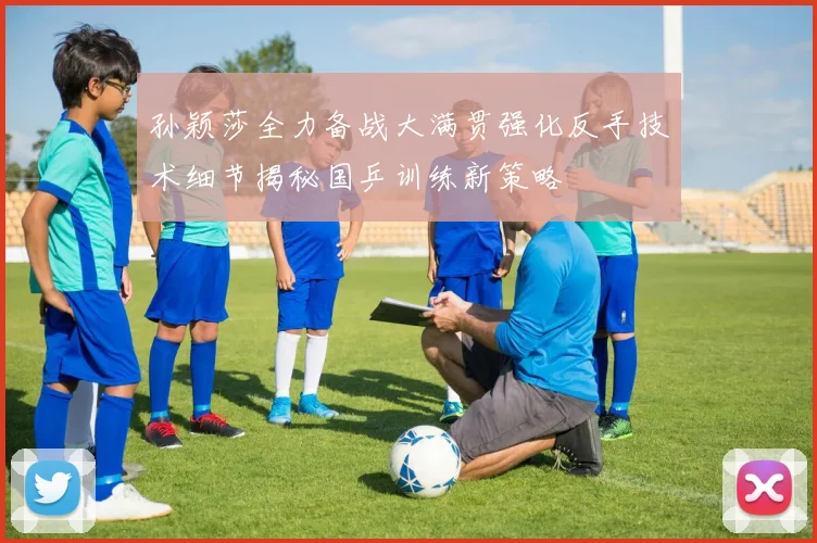 孙颖莎全力备战大满贯强化反手技术细节揭秘国乒训练新策略